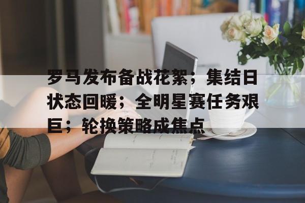 英雄联盟赔率-包含罗马发布备战花絮；集结日状态回暖；全明星赛任务艰巨；轮换策略成焦点的词条