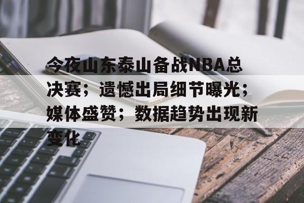 今夜山东泰山备战NBA总决赛；遗憾出局细节曝光；媒体盛赞；数据趋势出现新变化的简单介绍
