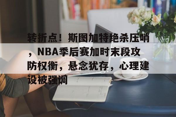 乐竞网站-转折点！斯图加特绝杀压哨，NBA季后赛加时末段攻防权衡，悬念犹存，心理建设被强调的简单介绍