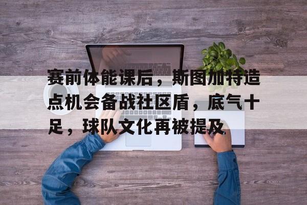 乐竞体育-包含赛前体能课后，斯图加特造点机会备战社区盾，底气十足，球队文化再被提及的词条